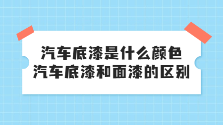 汽車底漆是(yes)什麽顔色，汽車底漆和(and)面漆的(of)區别！