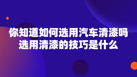 你知道如何選用(use)汽車清漆嗎？選用(use)清漆的(of)技巧是(yes)什麽？