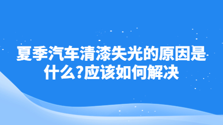 夏季汽車清漆失光的(of)原因是(yes)什麽？應該如何解決！