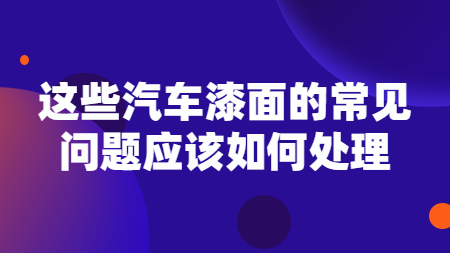 這(this)些汽車漆面的(of)常見問題應該如何處理？