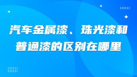 汽車金屬漆、珠光漆和(and)普通漆的(of)區别在(exist)哪裏？