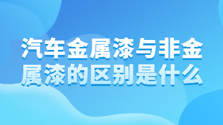 汽車金屬漆與非金屬漆的(of)區别是(yes)什麽？