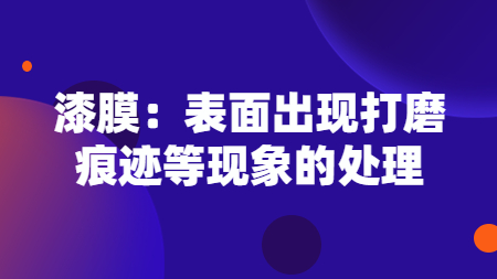 漆膜：表面出(out)現打磨痕迹等現象的(of)處理！