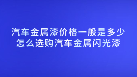 汽車金屬漆價格一(one)般是(yes)多少？怎麽選購汽車金屬閃光漆？