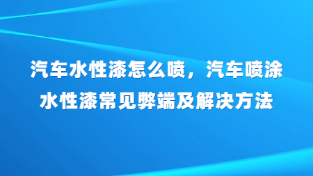 汽車水性漆怎麽噴，汽車噴塗水性漆常見弊端及解決方法？