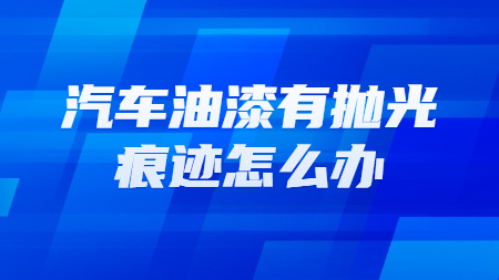 汽車油漆有抛光痕迹怎麽辦？