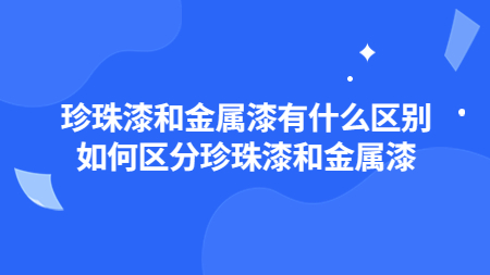 珍珠漆和(and)金屬漆有什麽區别？如何區分珍珠漆和(and)金屬漆