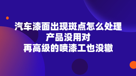 汽車漆面出(out)現斑點怎麽處理？産品沒用(use)對，再高級的(of)噴漆工也沒轍！