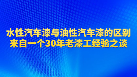 水性汽車漆與油性汽車漆的(of)區别？來(Come)自一(one)個(indivual)30年老漆工經驗之談